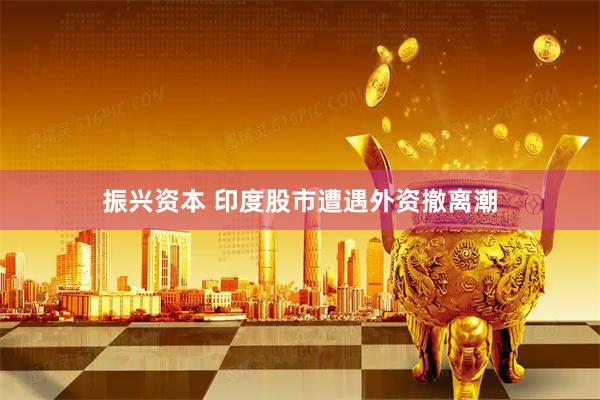 振兴资本 印度股市遭遇外资撤离潮