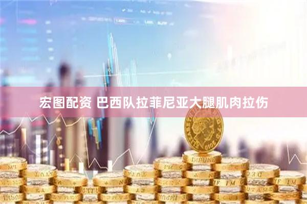 宏图配资 巴西队拉菲尼亚大腿肌肉拉伤