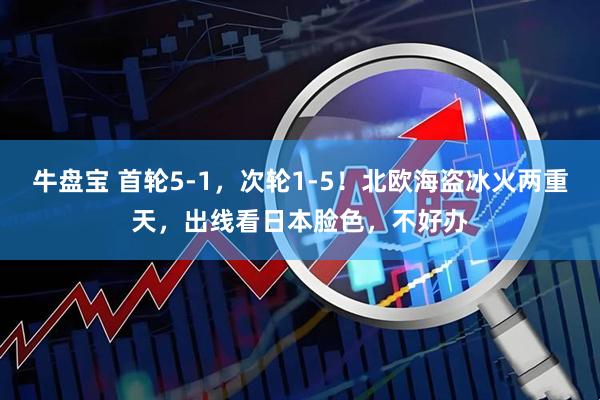 牛盘宝 首轮5-1，次轮1-5！北欧海盗冰火两重天，出线看日本脸色，不好办