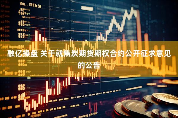 融亿操盘 关于就焦炭期货期权合约公开征求意见的公告
