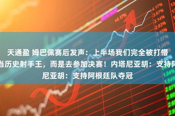 天通盈 姆巴佩赛后发声:上半场我们完全被打懵了,宁愿不当历史射手王,而是去参加决赛!内塔尼亚胡:支持阿根廷队夺冠