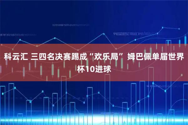 科云汇 三四名决赛踢成“欢乐局” 姆巴佩单届世界杯10进球