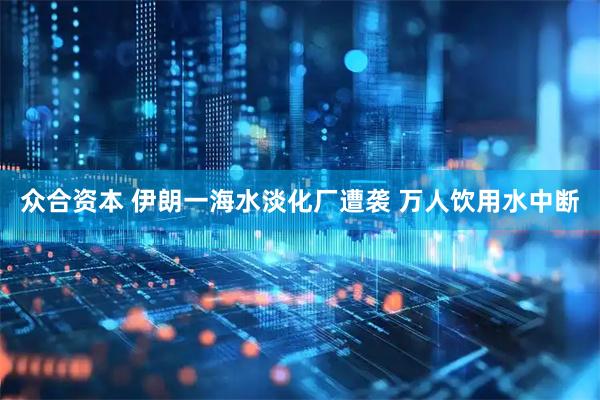 众合资本 伊朗一海水淡化厂遭袭 万人饮用水中断