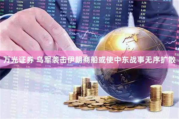 万光证券 乌军袭击伊朗商船或使中东战事无序扩散